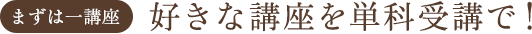 【まずは一講座】好きな講座を単科受講で！
