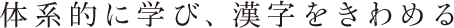 体系的に学び、漢字をきわめる
