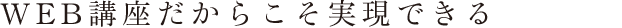 WEB講座だからこそ実現できる